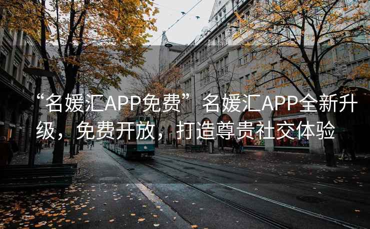 “名媛匯APP免費”名媛匯APP全新升級，免費開(kāi)放，打造尊貴社交體驗
