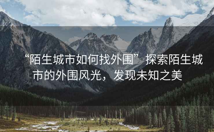 “陌生城市如何找外圍”探索陌生城市的外圍風(fēng)光，發(fā)現未知之美