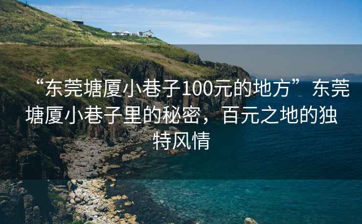 “東莞塘廈小巷子100元的地方”東莞塘廈小巷子里的秘密，百元之地的獨特風(fēng)情