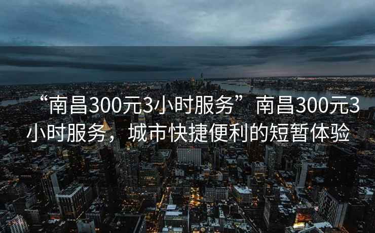 “南昌300元3小時(shí)服務(wù)”南昌300元3小時(shí)服務(wù)，城市快捷便利的短暫體驗