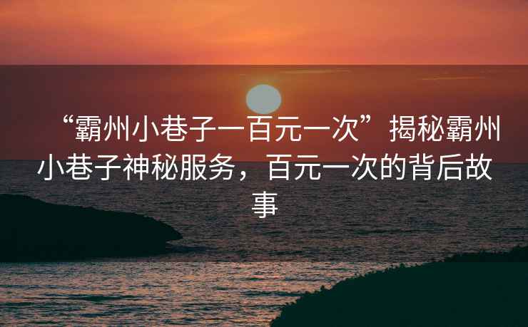 “霸州小巷子一百元一次”揭秘霸州小巷子神秘服務(wù)，百元一次的背后故事
