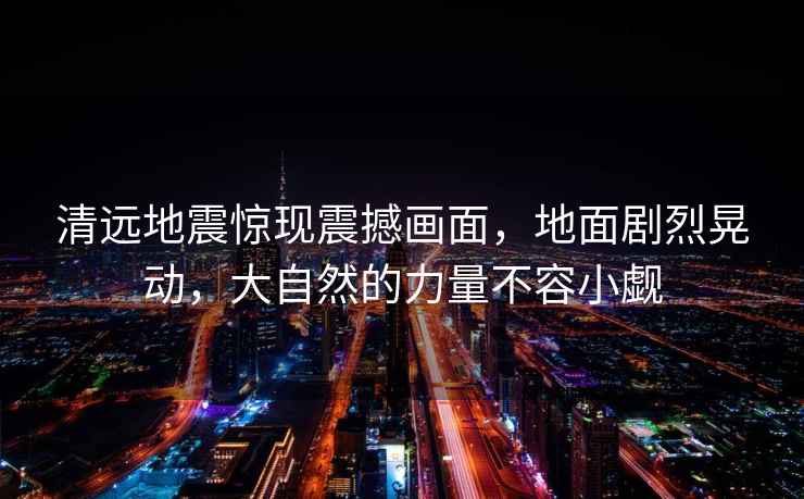 清遠地震驚現震撼畫(huà)面，地面劇烈晃動(dòng)，大自然的力量不容小覷