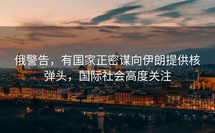 俄警告，有國家正密謀向伊朗提供核彈頭，國際社會(huì )高度關(guān)注