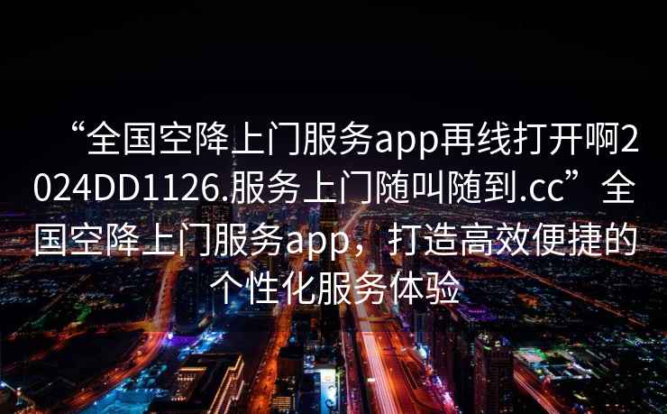 “全國空降上門(mén)服務(wù)app再線(xiàn)打開(kāi)啊2024DD1126.服務(wù)上門(mén)隨叫隨到.cc”全國空降上門(mén)服務(wù)app，打造高效便捷的個(gè)性化服務(wù)體驗