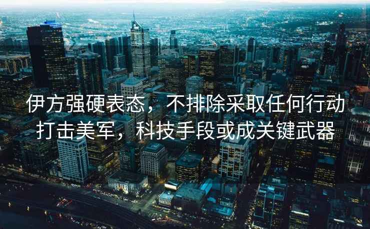 伊方強硬表態(tài)，不排除采取任何行動(dòng)打擊美軍，科技手段或成關(guān)鍵武器