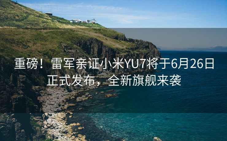 重磅！雷軍親證小米YU7將于6月26日正式發(fā)布，全新旗艦來(lái)襲