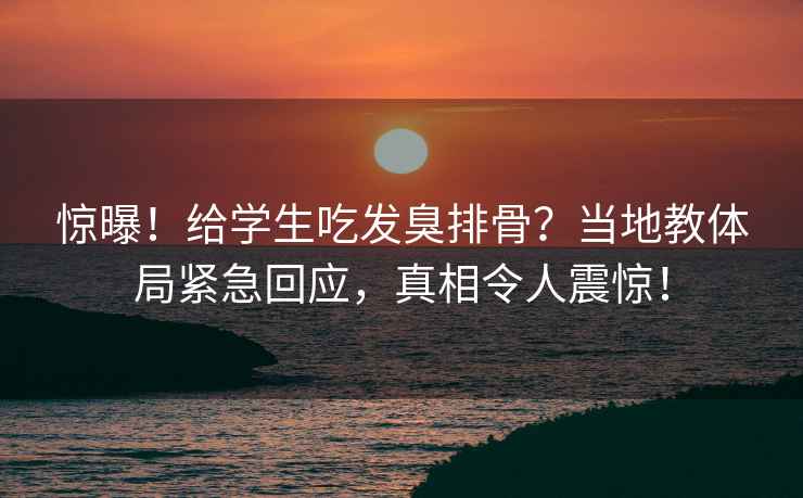 驚曝！給學(xué)生吃發(fā)臭排骨？當地教體局緊急回應，真相令人震驚！