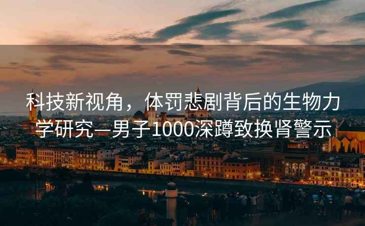 科技新視角，體罰悲劇背后的生物力學(xué)研究—男子1000深蹲致?lián)Q腎警示