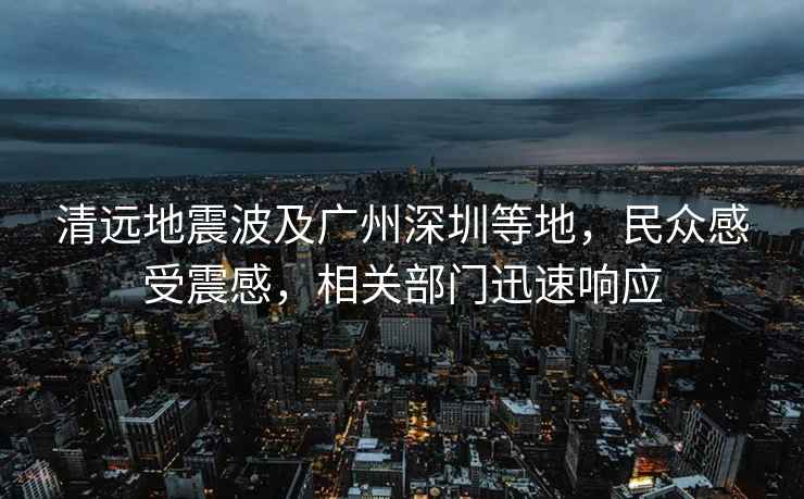 清遠地震波及廣州深圳等地，民眾感受震感，相關(guān)部門(mén)迅速響應