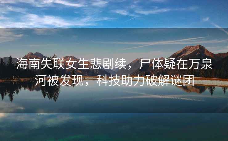 海南失聯(lián)女生悲劇續，尸體疑在萬(wàn)泉河被發(fā)現，科技助力破解謎團