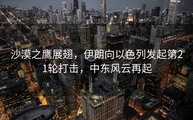 沙漠之鷹展翅，伊朗向以色列發(fā)起第21輪打擊，中東風(fēng)云再起