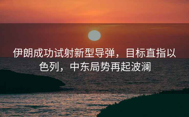 伊朗成功試射新型導彈，目標直指以色列，中東局勢再起波瀾