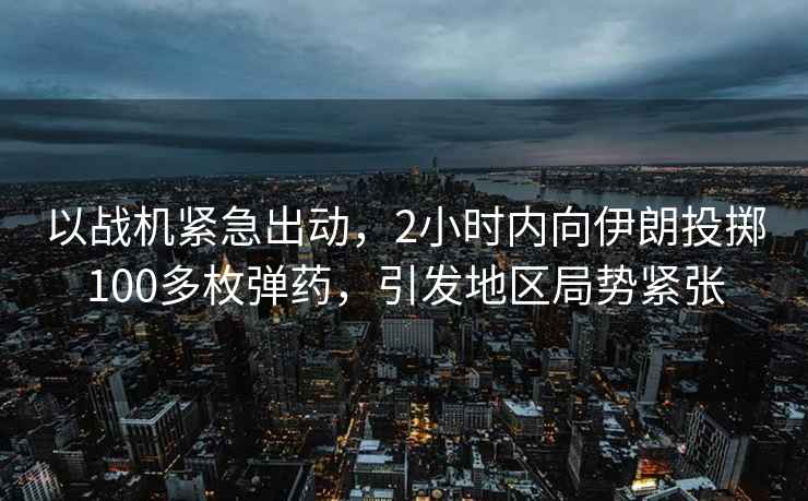 以戰機緊急出動(dòng)，2小時(shí)內向伊朗投擲100多枚彈藥，引發(fā)地區局勢緊張