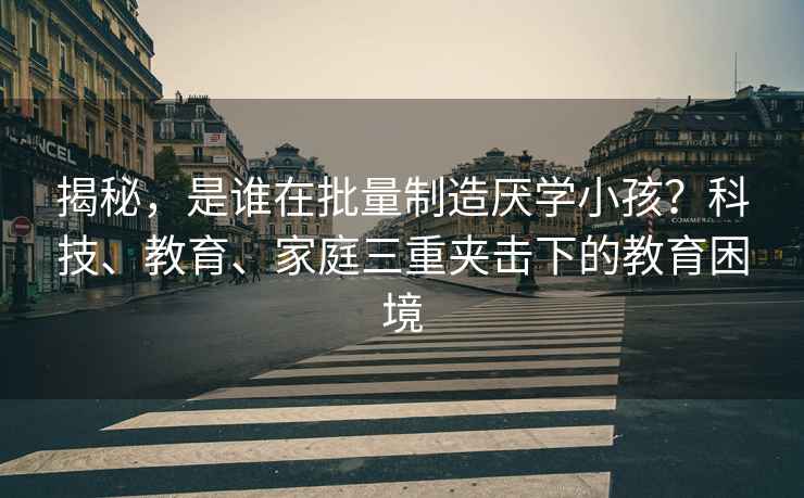 揭秘，是誰(shuí)在批量制造厭學(xué)小孩？科技、教育、家庭三重夾擊下的教育困境