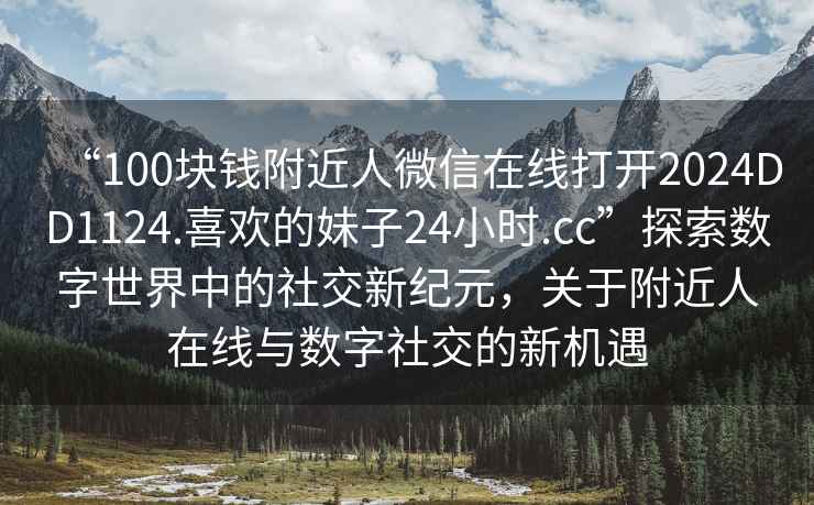 “100塊錢(qián)附近人微信在線(xiàn)打開(kāi)2024DD1124.喜歡的妹子24小時(shí).cc”探索數字世界中的社交新紀元，關(guān)于附近人在線(xiàn)與數字社交的新機遇