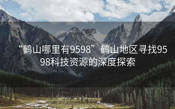 “鶴山哪里有9598”鶴山地區尋找9598科技資源的深度探索