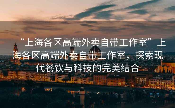 “上海各區高端外賣(mài)自帶工作室”上海各區高端外賣(mài)自帶工作室，探索現代餐飲與科技的完美結合