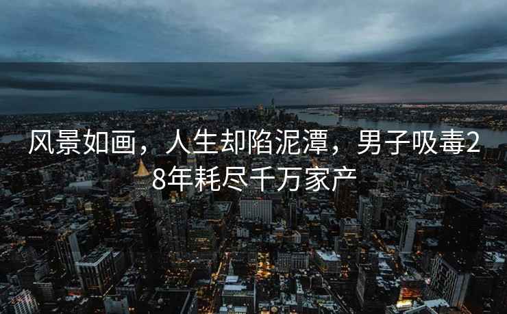 風(fēng)景如畫(huà)，人生卻陷泥潭，男子吸毒28年耗盡千萬(wàn)家產(chǎn)