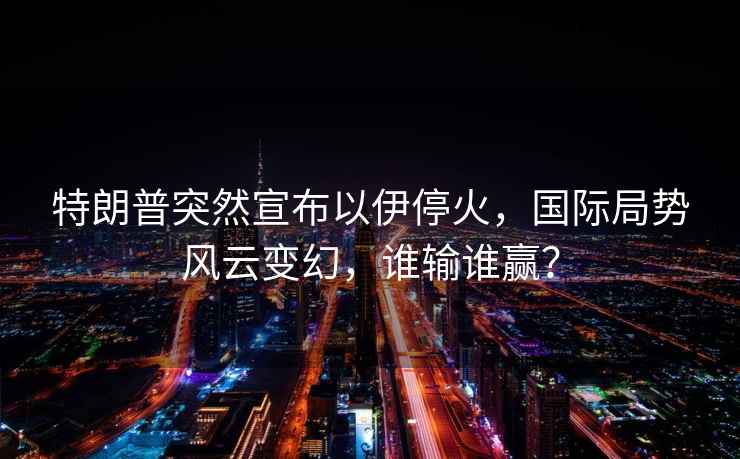 特朗普突然宣布以伊?；?，國際局勢風(fēng)云變幻，誰(shuí)輸誰(shuí)贏(yíng)？