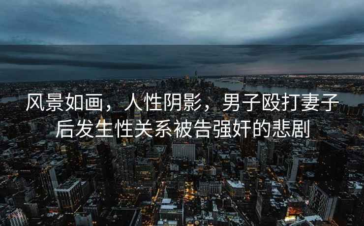 風(fēng)景如畫(huà)，人性陰影，男子毆打妻子后發(fā)生性關(guān)系被告強奸的悲劇