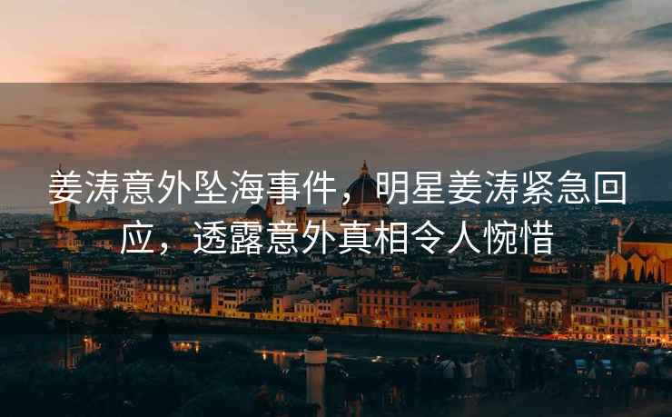 姜濤意外墜海事件，明星姜濤緊急回應，透露意外真相令人惋惜