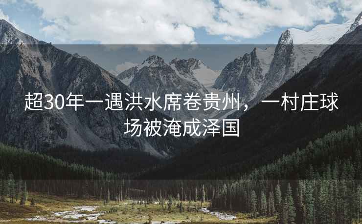 超30年一遇洪水席卷貴州，一村莊球場(chǎng)被淹成澤國
