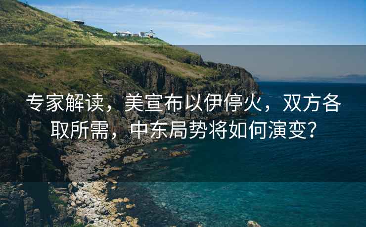 專(zhuān)家解讀，美宣布以伊?；?，雙方各取所需，中東局勢將如何演變？