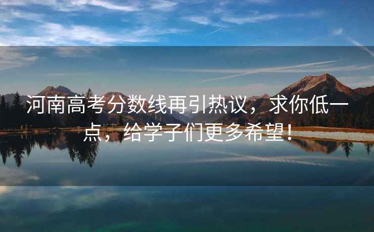 河南高考分數線(xiàn)再引熱議，求你低一點(diǎn)，給學(xué)子們更多希望！