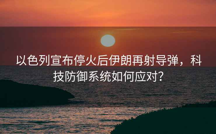 以色列宣布?；鸷笠晾试偕鋵?，科技防御系統如何應對？