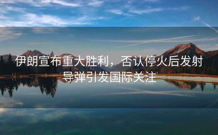 伊朗宣布重大勝利，否認?；鸷蟀l(fā)射導彈引發(fā)國際關(guān)注