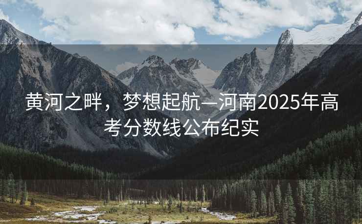 黃河之畔，夢(mèng)想起航—河南2025年高考分數線(xiàn)公布紀實(shí)