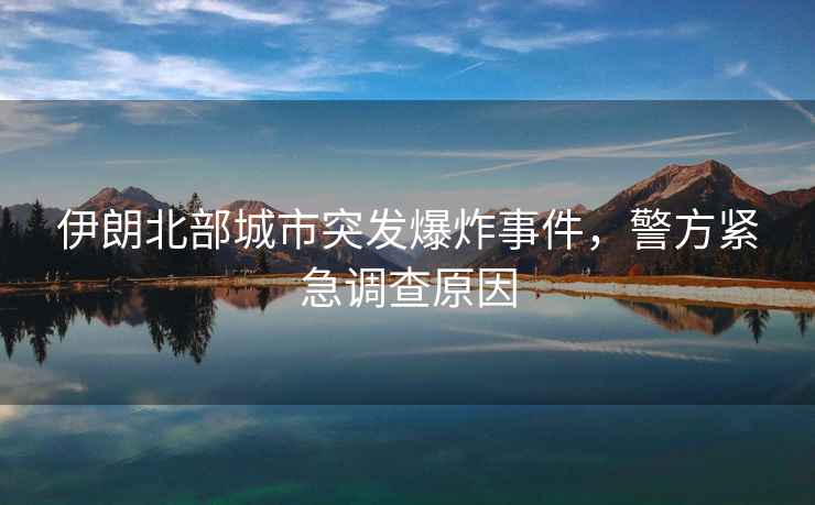 伊朗北部城市突發(fā)爆炸事件，警方緊急調查原因