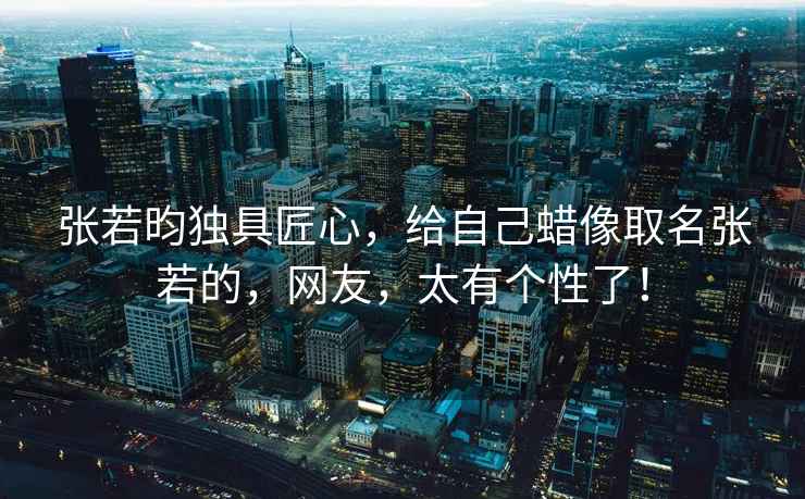 張若昀獨具匠心，給自己蠟像取名張若的，網(wǎng)友，太有個(gè)性了！