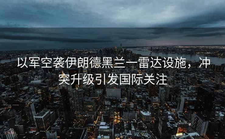 以軍空襲伊朗德黑蘭一雷達設施，沖突升級引發(fā)國際關(guān)注