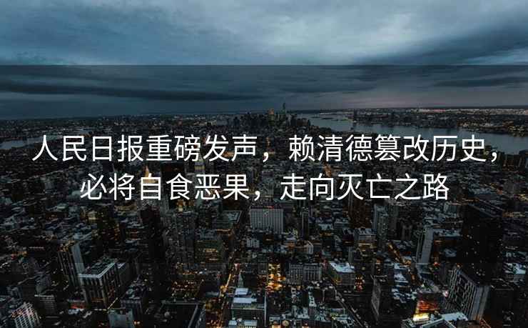 人民日報重磅發(fā)聲，賴(lài)清德篡改歷史，必將自食惡果，走向滅亡之路