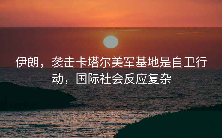 伊朗，襲擊卡塔爾美軍基地是自衛行動(dòng)，國際社會(huì )反應復雜