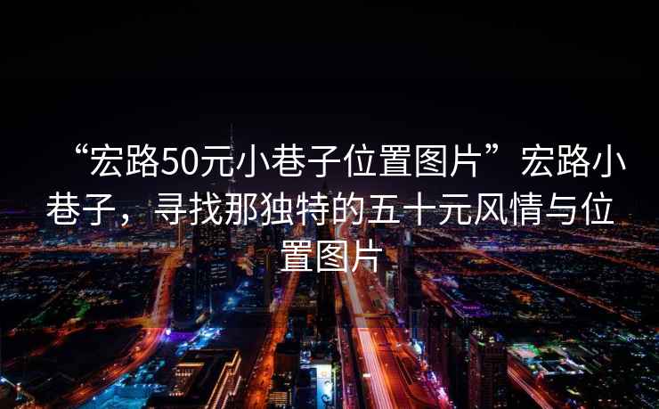 “宏路50元小巷子位置圖片”宏路小巷子，尋找那獨特的五十元風(fēng)情與位置圖片