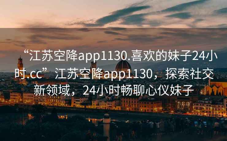 “江蘇空降app1130.喜歡的妹子24小時(shí).cc”江蘇空降app1130，探索社交新領(lǐng)域，24小時(shí)暢聊心儀妹子