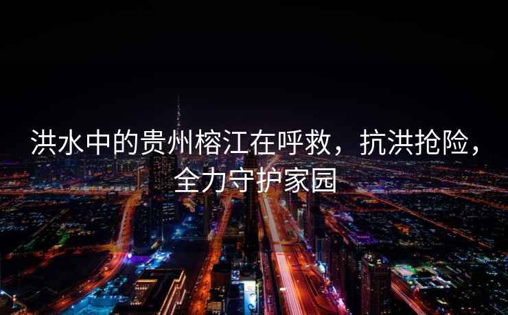 洪水中的貴州榕江在呼救，抗洪搶險，全力守護家園