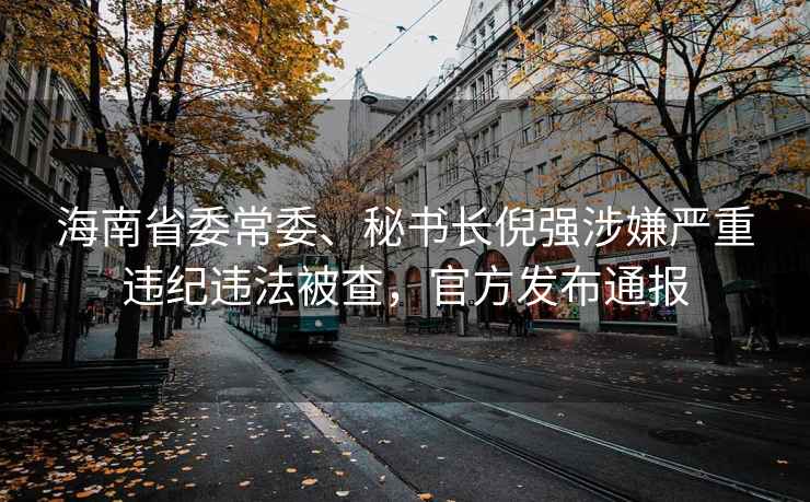 海南省委常委、秘書(shū)長(cháng)倪強涉嫌嚴重違紀違法被查，官方發(fā)布通報
