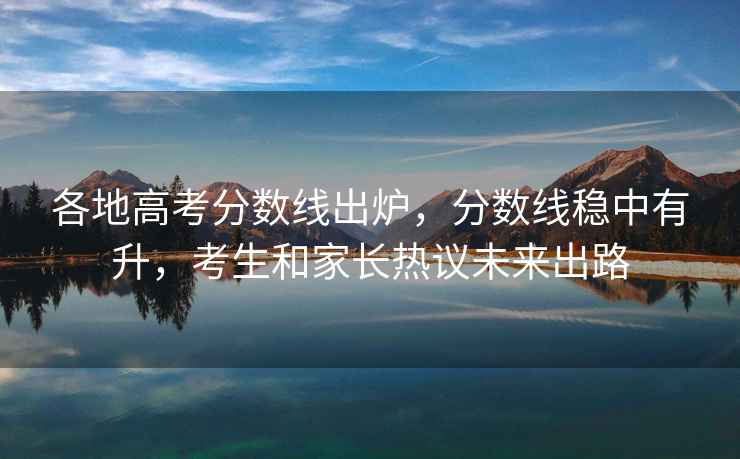 各地高考分數線(xiàn)出爐，分數線(xiàn)穩中有升，考生和家長(cháng)熱議未來(lái)出路