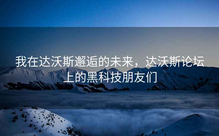 我在達沃斯邂逅的未來(lái)，達沃斯論壇上的黑科技朋友們