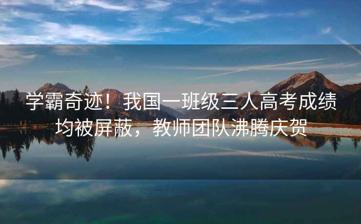 學(xué)霸奇跡！我國一班級三人高考成績(jì)均被屏蔽，教師團隊沸騰慶賀