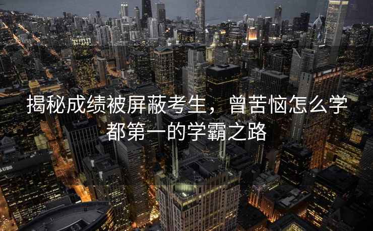 揭秘成績(jì)被屏蔽考生，曾苦惱怎么學(xué)都第一的學(xué)霸之路