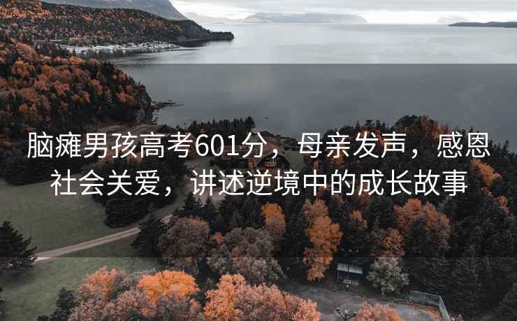 腦癱男孩高考601分，母親發(fā)聲，感恩社會(huì )關(guān)愛(ài)，講述逆境中的成長(cháng)故事