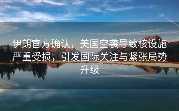 伊朗官方確認，美國空襲導致核設施嚴重受損，引發(fā)國際關(guān)注與緊張局勢升級