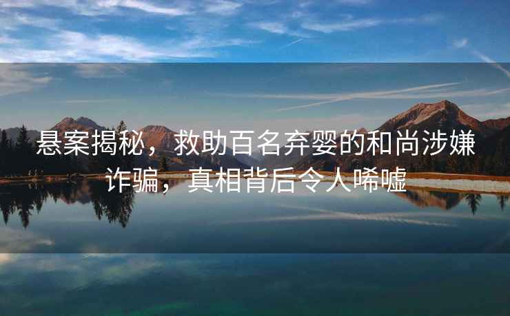 懸案揭秘，救助百名棄嬰的和尚涉嫌詐騙，真相背后令人唏噓