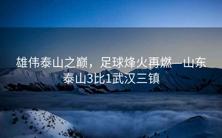 雄偉泰山之巔，足球烽火再燃—山東泰山3比1武漢三鎮