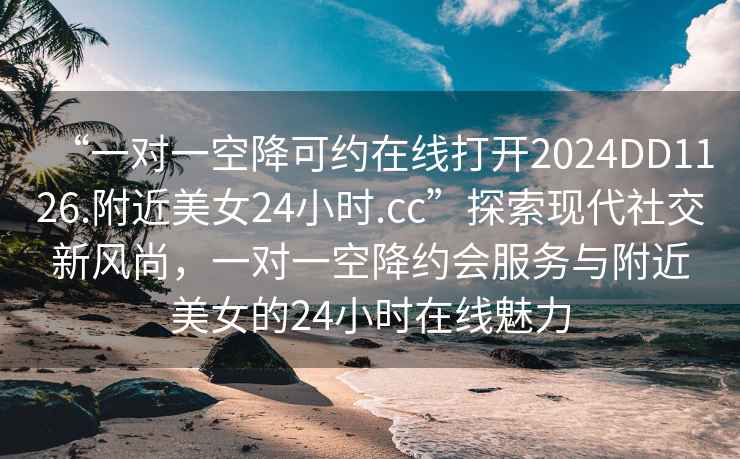 “一對一空降可約在線(xiàn)打開(kāi)2024DD1126.附近美女24小時(shí).cc”探索現代社交新風(fēng)尚，一對一空降約會(huì )服務(wù)與附近美女的24小時(shí)在線(xiàn)魅力