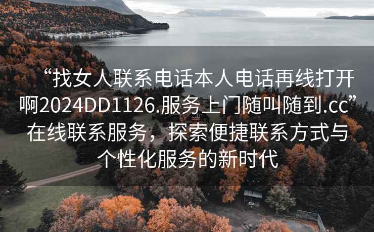 “找女人聯(lián)系電話(huà)本人電話(huà)再線(xiàn)打開(kāi)啊2024DD1126.服務(wù)上門(mén)隨叫隨到.cc”在線(xiàn)聯(lián)系服務(wù)，探索便捷聯(lián)系方式與個(gè)性化服務(wù)的新時(shí)代